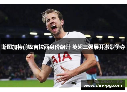 斯图加特前锋吉拉西身价飙升 英超三强展开激烈争夺
